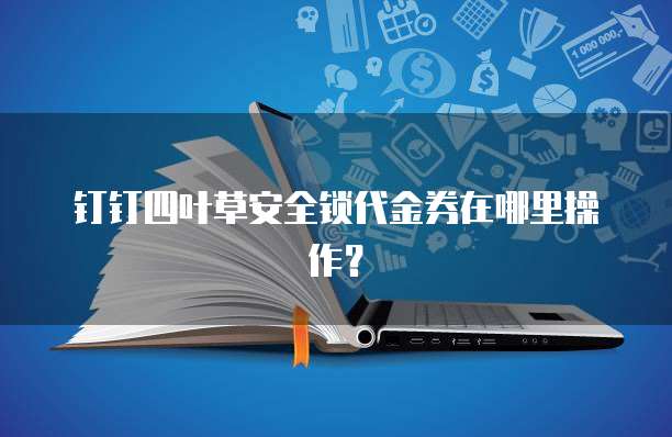 钉钉四叶草安全锁代金券在哪里操作?