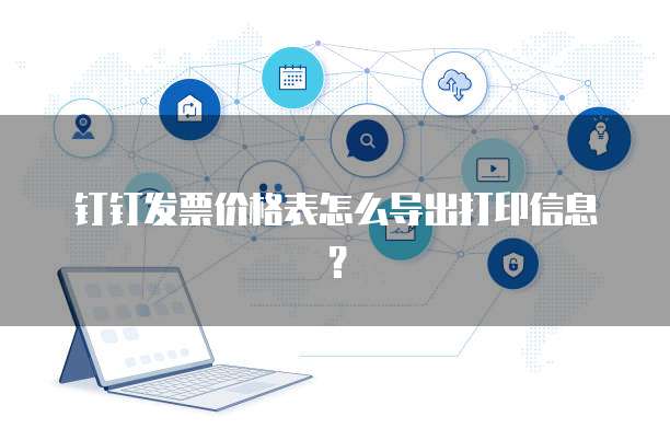钉钉发票价格表怎么导出打印信息？