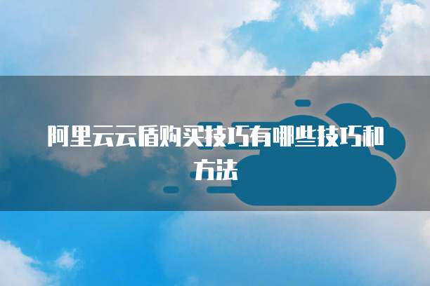 阿里云云盾购买技巧有哪些技巧和方法