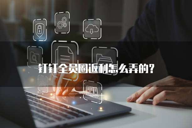 钉钉全员圈返利怎么弄的?