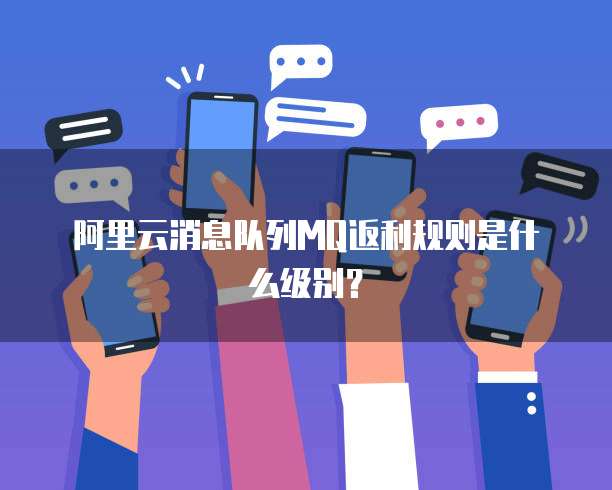 阿里云消息队列MQ返利规则是什么级别？