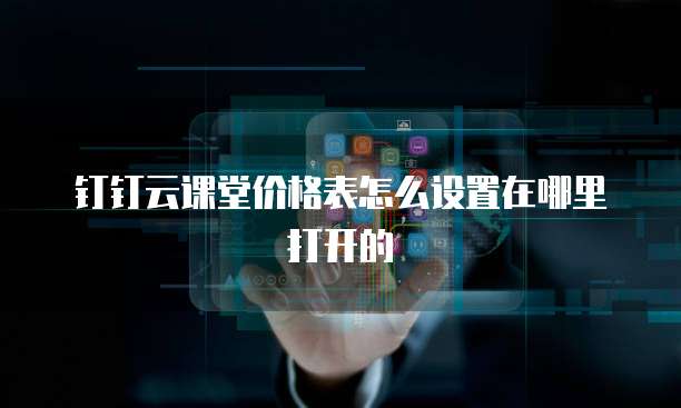 钉钉云课堂价格表怎么设置在哪里打开的