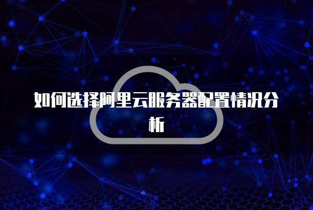 如何选择阿里云服务器配置情况分析
