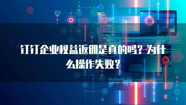 钉钉企业权益返佣是真的吗?为什么操作失败?