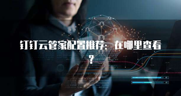 钉钉云管家配置推荐:在哪里查看?