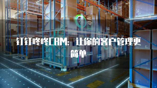 钉钉咚咚CRM:让你的客户管理更简单