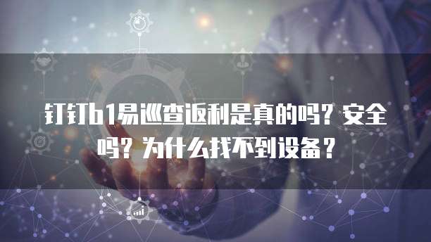 钉钉b1易巡查返利是真的吗？安全吗？为什么找不到设备？