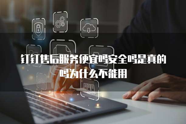 钉钉售后服务便宜吗安全吗是真的吗为什么不能用