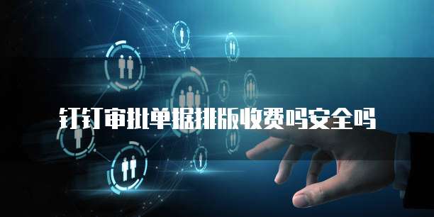 钉钉审批单据排版收费吗安全吗