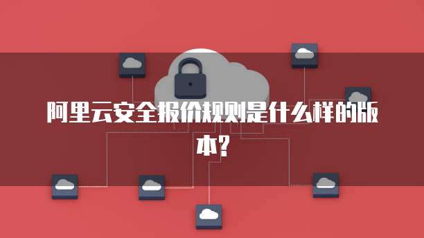 阿里云安全报价规则是什么样的版本?