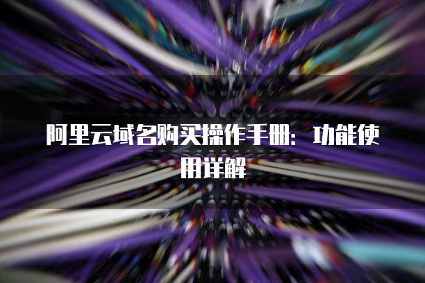 阿里云域名购买操作手册:功能使用详解