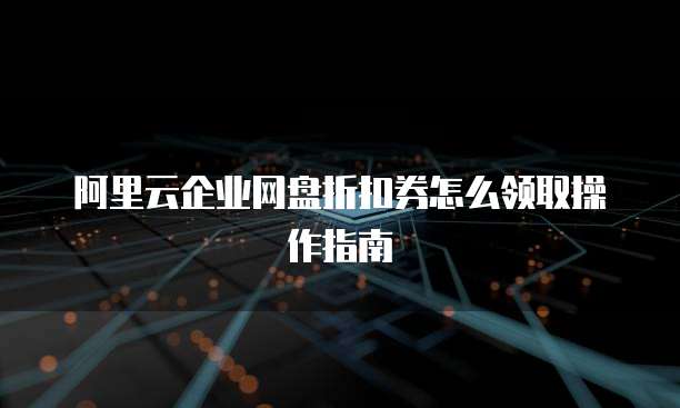 阿里云企业网盘折扣券怎么领取操作指南