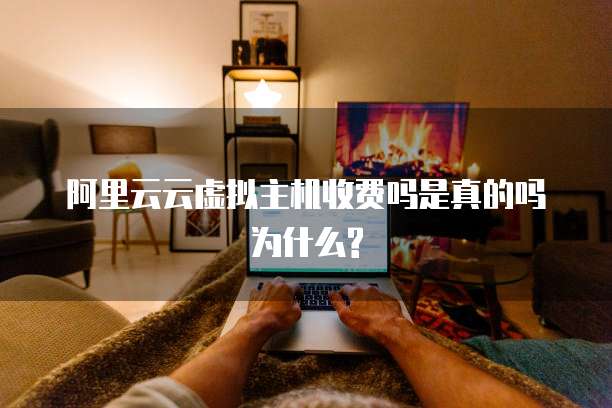 阿里云云虚拟主机收费吗是真的吗为什么?