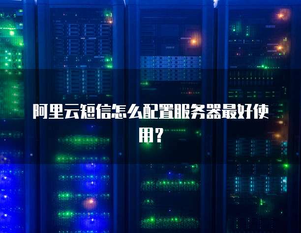阿里云短信怎么配置服务器最好使用?
