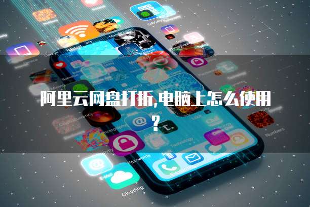  阿里云网盘打折,电脑上怎么使用?