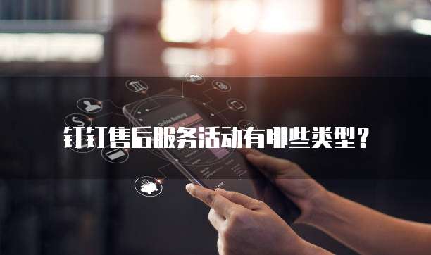 钉钉售后服务活动有哪些类型?