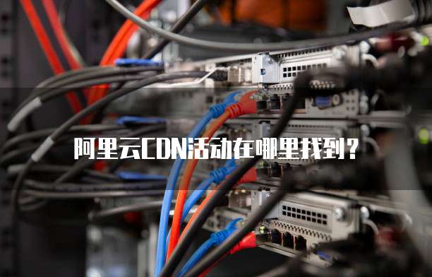 阿里云CDN活动在哪里找到?