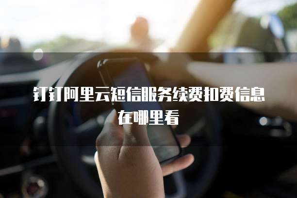 钉钉阿里云短信服务续费扣费信息在哪里看