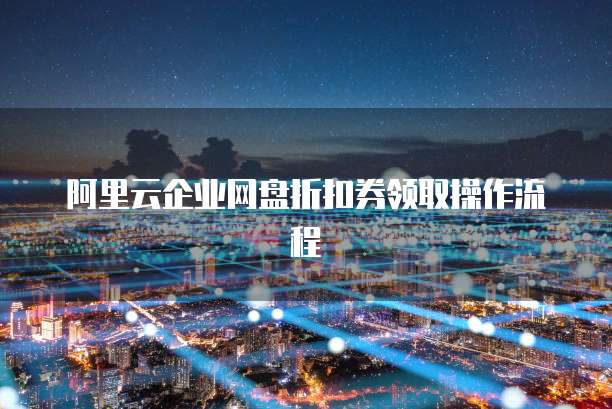 阿里云企业网盘折扣券领取操作流程