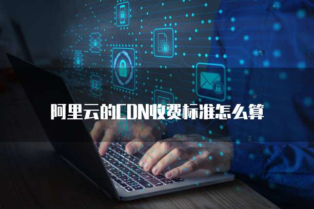 阿里云的CDN收费标准怎么算