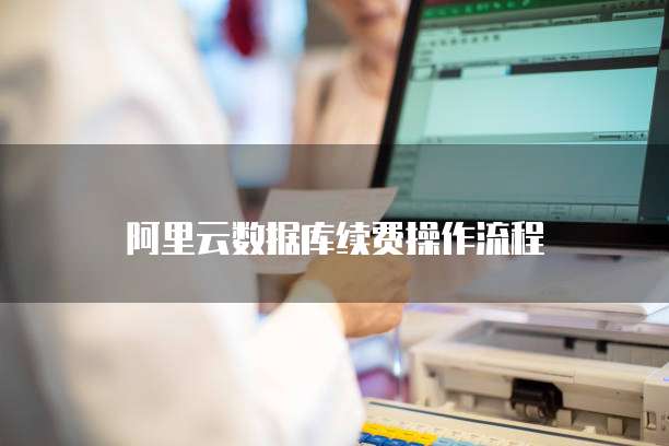 阿里云数据库续费操作流程