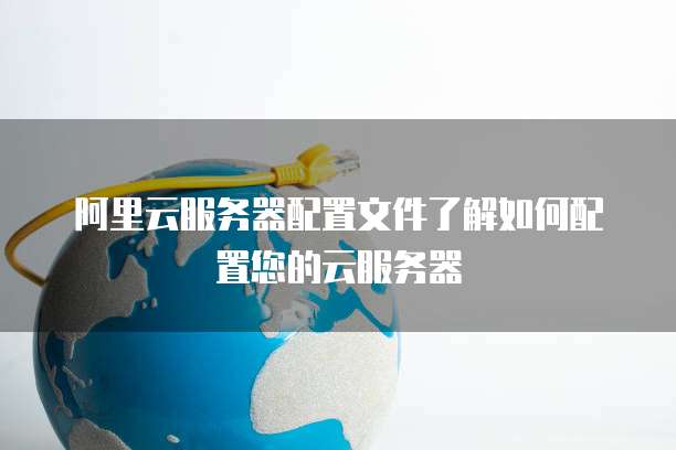 阿里云服务器配置文件了解如何配置您的云服务器