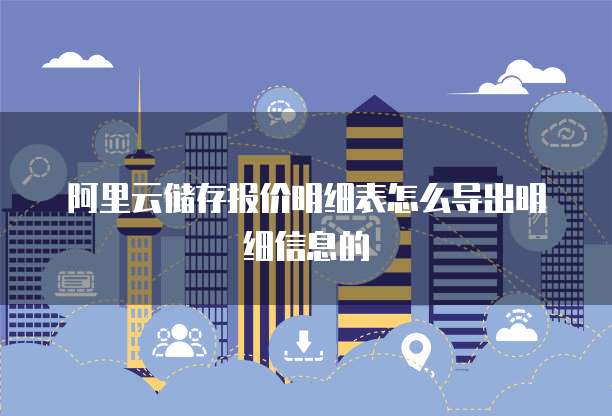阿里云储存报价明细表怎么导出明细信息的