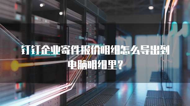 钉钉企业寄件报价明细怎么导出到电脑明细里?