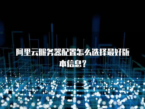 阿里云服务器配置怎么选择最好版本信息?
