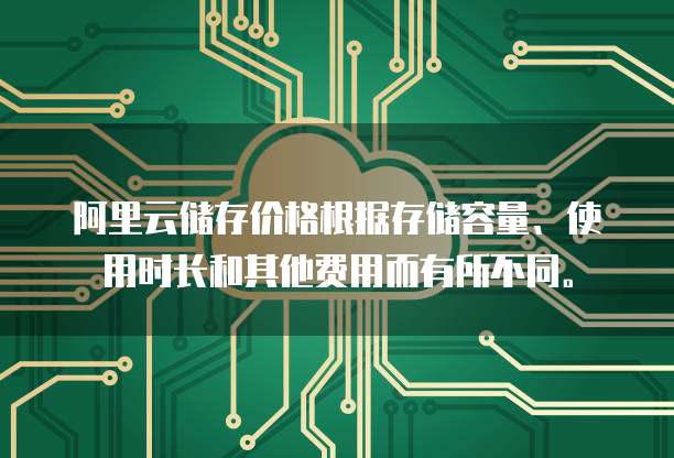 阿里云储存价格根据存储容量、使用时长和其他费用而有所不同。