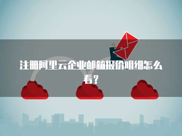 注册阿里云企业邮箱报价明细怎么看?