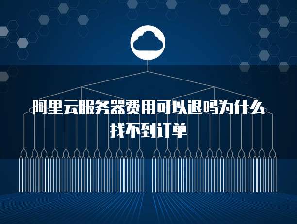 阿里云服务器费用可以退吗为什么找不到订单