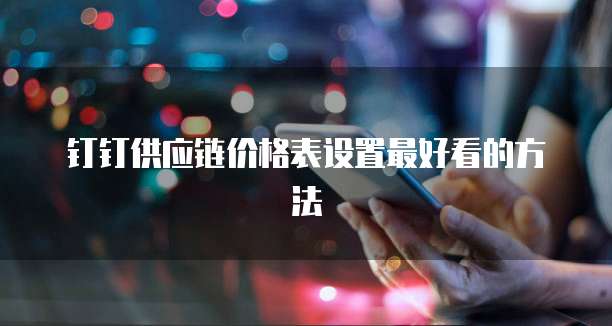 钉钉供应链价格表设置最好看的方法