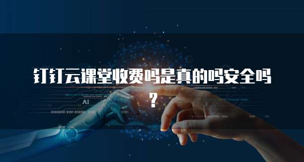 钉钉云课堂收费吗是真的吗安全吗?