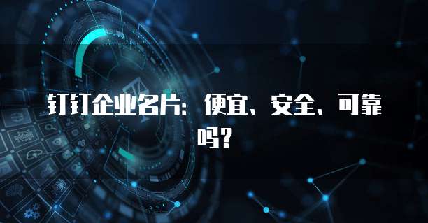 钉钉企业名片:便宜、安全、可靠吗?