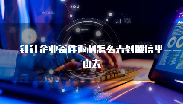 钉钉企业寄件返利怎么弄到微信里面去