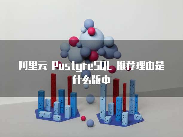 阿里云 PostgreSQL 推荐理由是什么版本