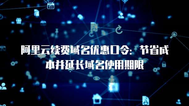阿里云续费域名优惠口令：节省成本并延长域名使用期限