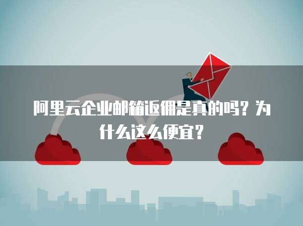 阿里云企业邮箱返佣是真的吗?为什么这么便宜?