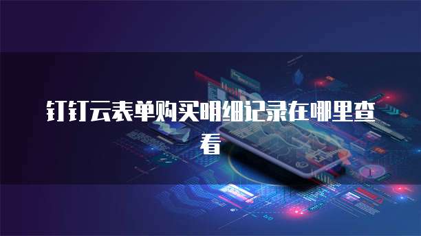 钉钉云表单购买明细记录在哪里查看