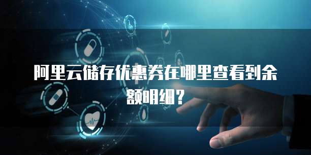 阿里云储存优惠券在哪里查看到余额明细?
