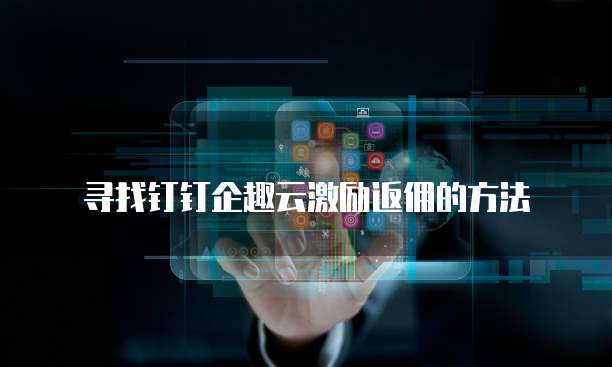 寻找钉钉企趣云激励返佣的方法