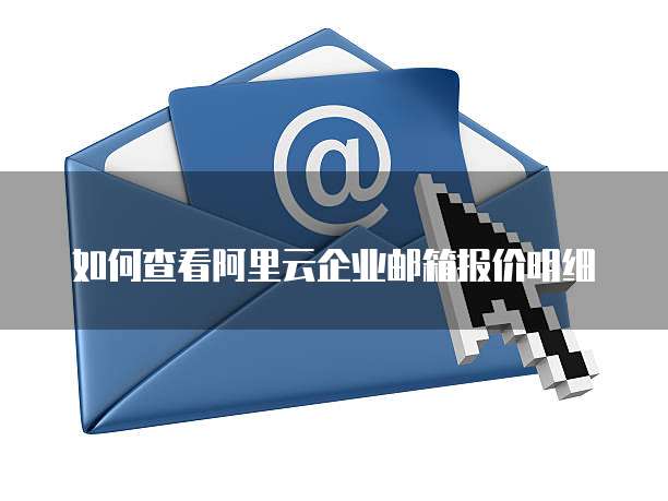 如何查看阿里云企业邮箱报价明细