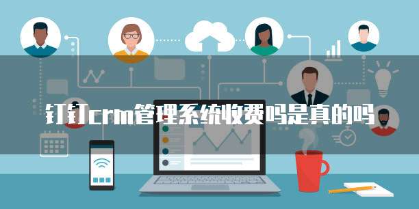 钉钉crm管理系统收费吗是真的吗