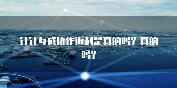 钉钉互成协作返利是真的吗?真的吗?