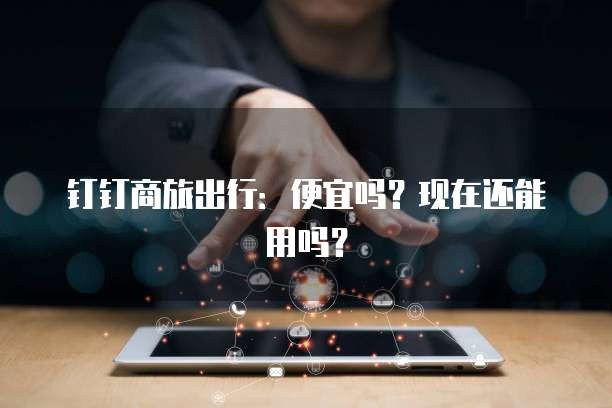 钉钉商旅出行:便宜吗?现在还能用吗?