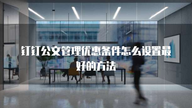 钉钉公文管理优惠条件怎么设置最好的方法
