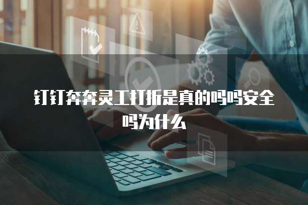 钉钉奔奔灵工打折是真的吗吗安全吗为什么