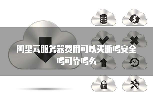 阿里云服务器费用可以买断吗安全吗可靠吗么