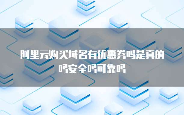 阿里云购买域名有优惠券吗是真的吗安全吗可靠吗